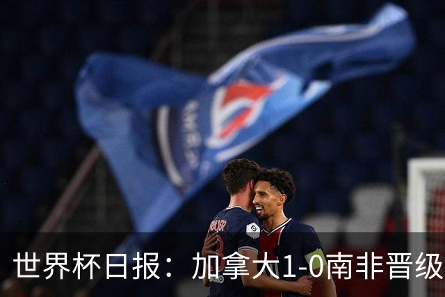 世界杯日报：加拿大1-0南非晋级创历史 韩国主帅洪明甫下课