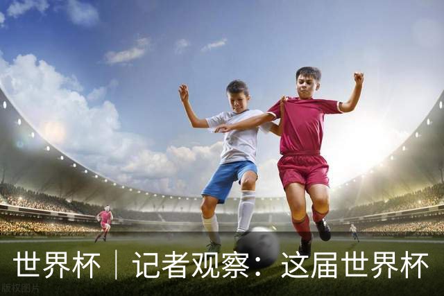 世界杯｜记者观察：这届世界杯“注水”了吗？