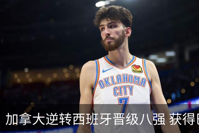 加拿大逆转西班牙晋级八强 获得巴黎奥运资格