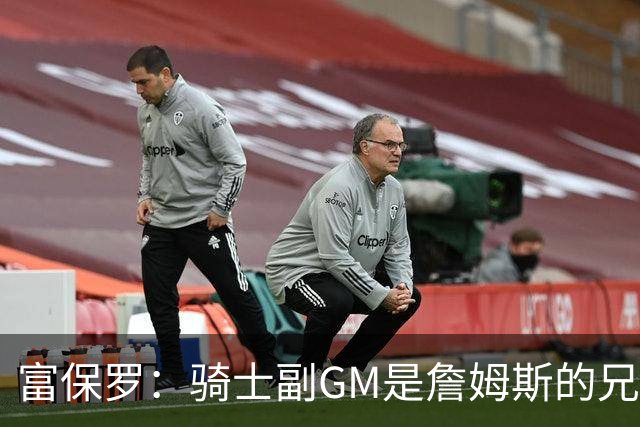 富保罗：骑士副GM是詹姆斯的兄弟极为关键 不利之处在于没了加兰