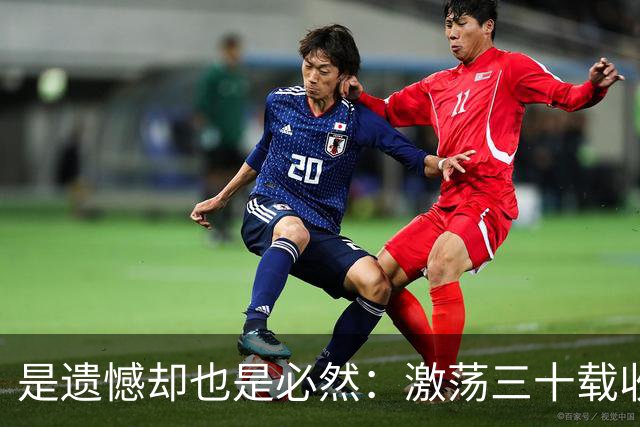 是遗憾却也是必然：激荡三十载收获多，但日本足球仍无法突破魔咒