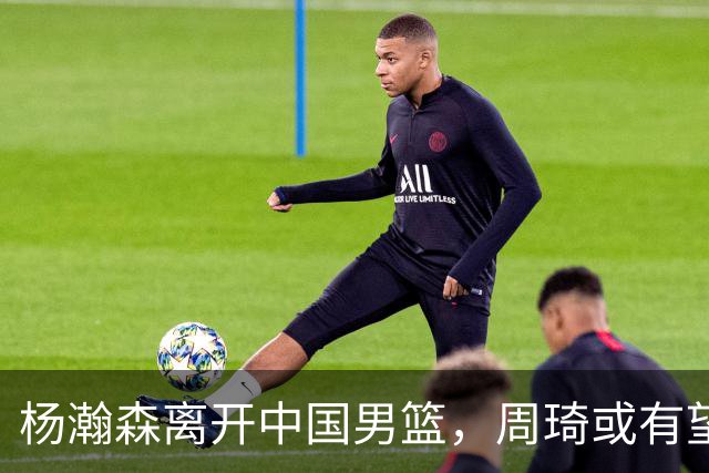 杨瀚森离开中国男篮，周琦或有望重返国家队